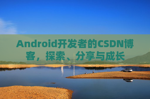 Android开发者的CSDN博客，探索、分享与成长